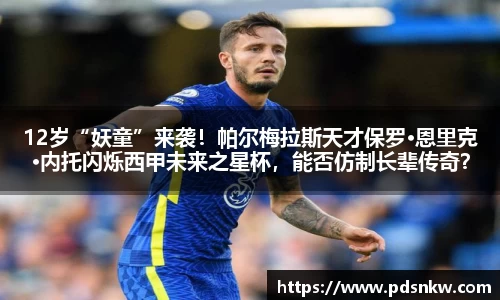 12岁“妖童”来袭！帕尔梅拉斯天才保罗·恩里克·内托闪烁西甲未来之星杯，能否仿制长辈传奇？