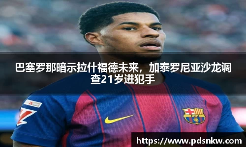 巴塞罗那暗示拉什福德未来，加泰罗尼亚沙龙调查21岁进犯手