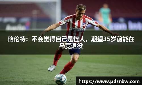 略伦特：不会觉得自己是怪人，期望35岁前能在马竞退役