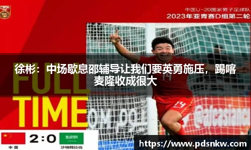 徐彬：中场歇息邵辅导让我们要英勇施压，踢喀麦隆收成很大