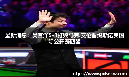 最新消息：吴宜泽5-1打败马克.艾伦晋级斯诺克国际公开赛四强